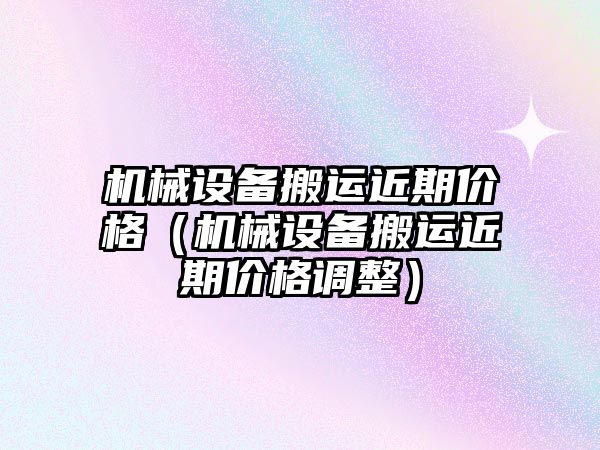 機械設備搬運近期價格（機械設備搬運近期價格調(diào)整）