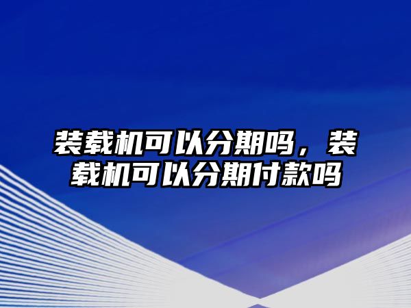 裝載機(jī)可以分期嗎，裝載機(jī)可以分期付款嗎