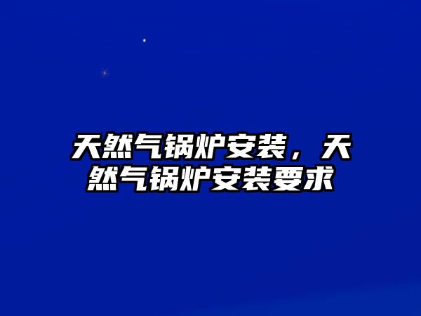 天然氣鍋爐安裝，天然氣鍋爐安裝要求