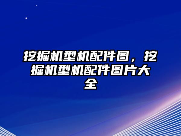 挖掘機(jī)型機(jī)配件圖，挖掘機(jī)型機(jī)配件圖片大全