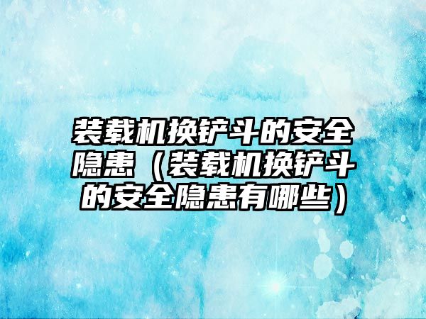 裝載機(jī)換鏟斗的安全隱患（裝載機(jī)換鏟斗的安全隱患有哪些）