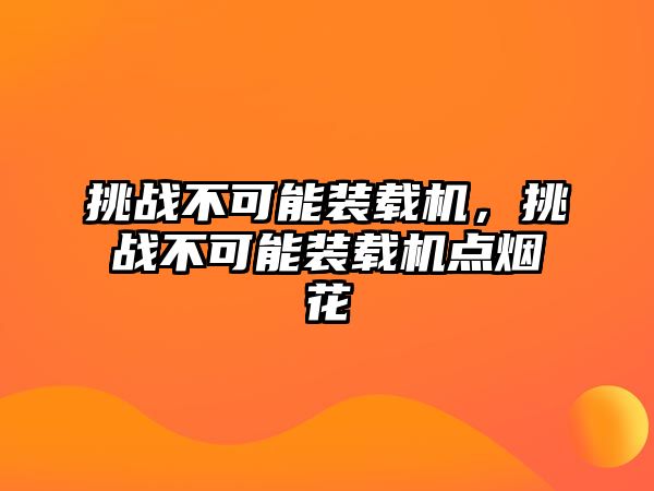 挑戰(zhàn)不可能裝載機，挑戰(zhàn)不可能裝載機點煙花