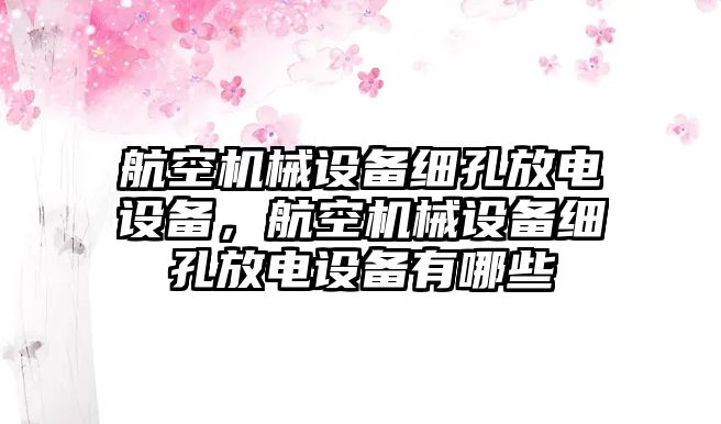 航空機(jī)械設(shè)備細(xì)孔放電設(shè)備，航空機(jī)械設(shè)備細(xì)孔放電設(shè)備有哪些