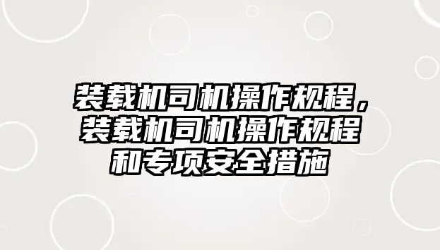 裝載機司機操作規(guī)程，裝載機司機操作規(guī)程和專項安全措施