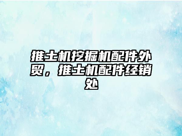 推土機(jī)挖掘機(jī)配件外貿(mào)，推土機(jī)配件經(jīng)銷處