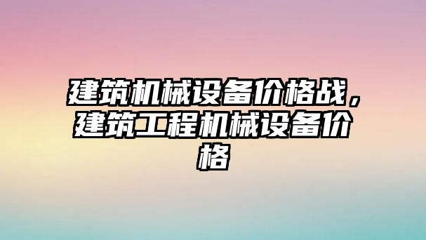 建筑機械設(shè)備價格戰(zhàn)，建筑工程機械設(shè)備價格