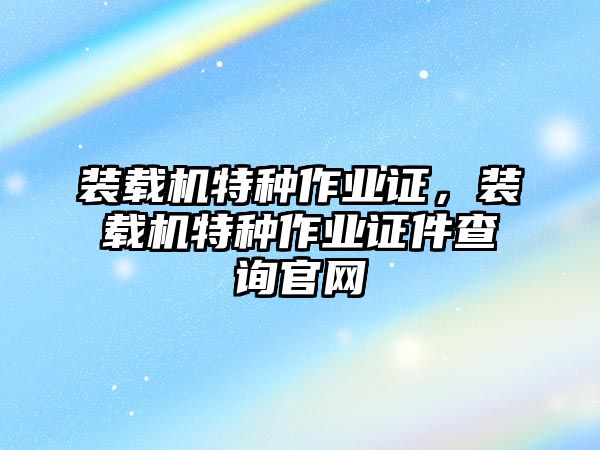 裝載機(jī)特種作業(yè)證，裝載機(jī)特種作業(yè)證件查詢官網(wǎng)