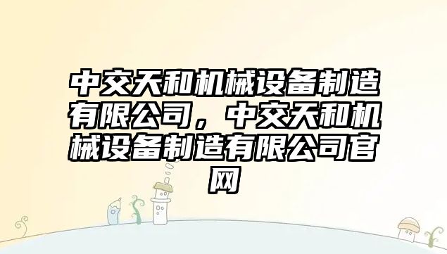 中交天和機械設(shè)備制造有限公司，中交天和機械設(shè)備制造有限公司官網(wǎng)