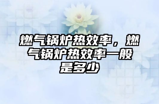 燃?xì)忮仩t熱效率，燃?xì)忮仩t熱效率一般是多少