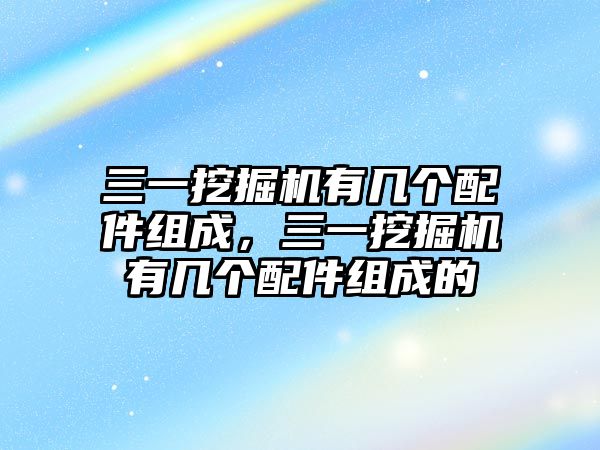 三一挖掘機(jī)有幾個(gè)配件組成，三一挖掘機(jī)有幾個(gè)配件組成的