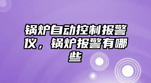 鍋爐自動控制報警儀，鍋爐報警有哪些