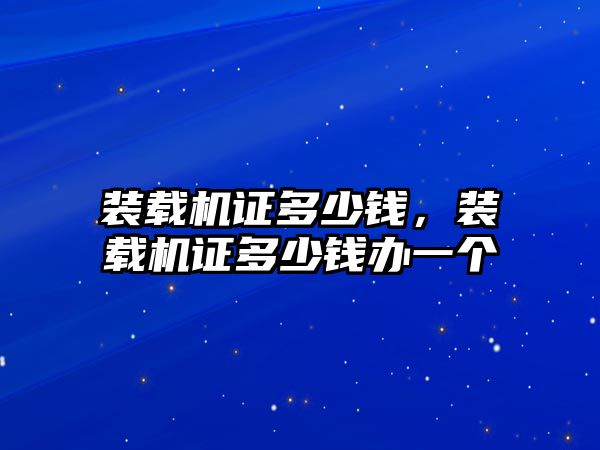 裝載機證多少錢，裝載機證多少錢辦一個