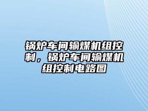 鍋爐車間輸煤機(jī)組控制，鍋爐車間輸煤機(jī)組控制電路圖