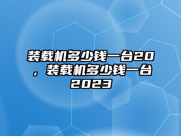 裝載機(jī)多少錢一臺(tái)20，裝載機(jī)多少錢一臺(tái)2023