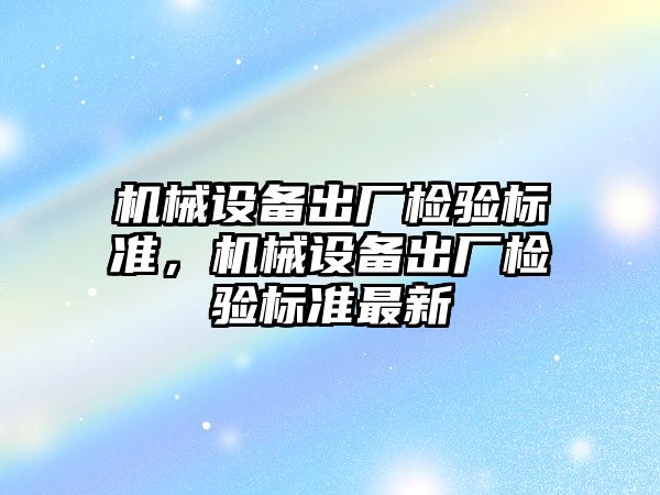 機械設(shè)備出廠檢驗標準，機械設(shè)備出廠檢驗標準最新