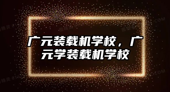 廣元裝載機學校，廣元學裝載機學校