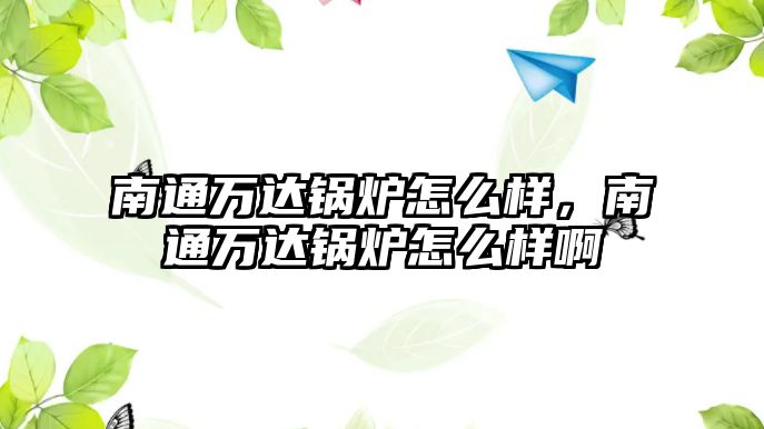 南通萬達(dá)鍋爐怎么樣，南通萬達(dá)鍋爐怎么樣啊