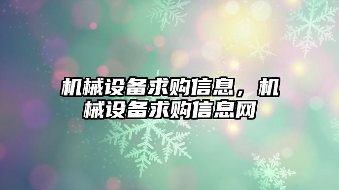 機(jī)械設(shè)備求購(gòu)信息，機(jī)械設(shè)備求購(gòu)信息網(wǎng)