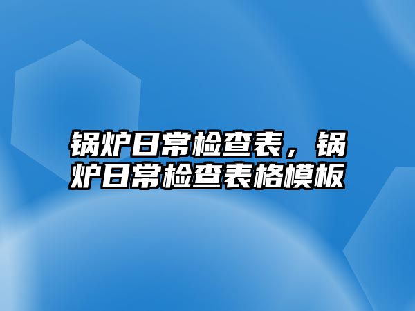 鍋爐日常檢查表，鍋爐日常檢查表格模板