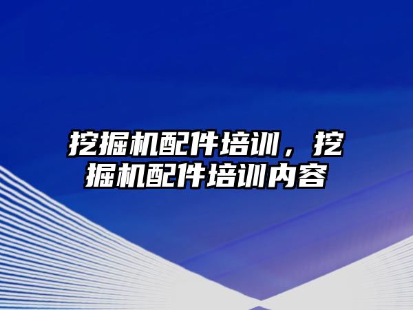 挖掘機配件培訓，挖掘機配件培訓內(nèi)容