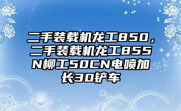 二手裝載機(jī)龍工850，二手裝載機(jī)龍工855N柳工50CN電噴加長30鏟車