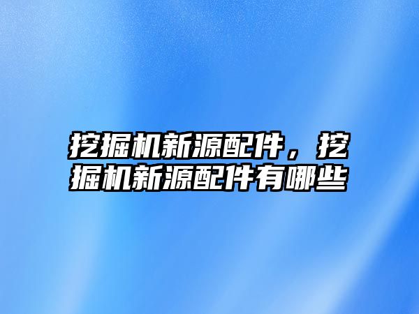 挖掘機新源配件，挖掘機新源配件有哪些