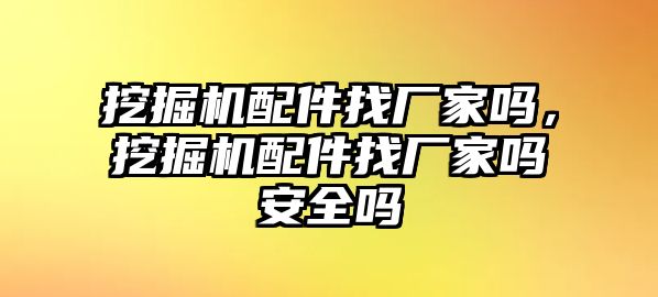 挖掘機配件找廠家嗎，挖掘機配件找廠家嗎安全嗎