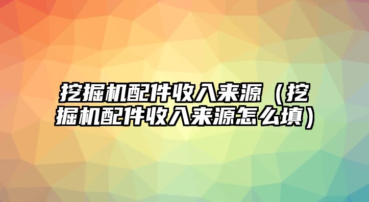 挖掘機(jī)配件收入來源（挖掘機(jī)配件收入來源怎么填）