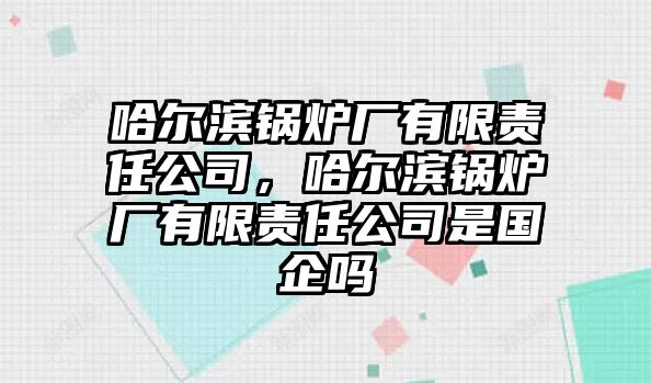 哈爾濱鍋爐廠有限責(zé)任公司，哈爾濱鍋爐廠有限責(zé)任公司是國(guó)企嗎