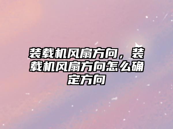 裝載機風扇方向，裝載機風扇方向怎么確定方向