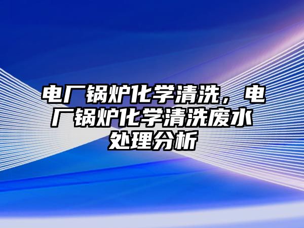 電廠鍋爐化學清洗，電廠鍋爐化學清洗廢水處理分析