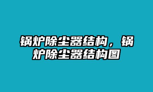 鍋爐除塵器結(jié)構(gòu)，鍋爐除塵器結(jié)構(gòu)圖