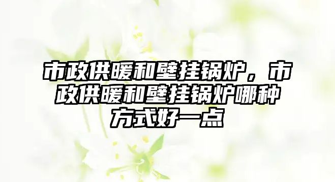 市政供暖和壁掛鍋爐，市政供暖和壁掛鍋爐哪種方式好一點(diǎn)