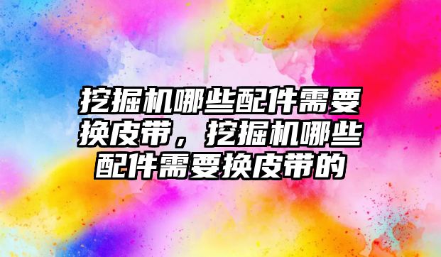 挖掘機哪些配件需要換皮帶，挖掘機哪些配件需要換皮帶的