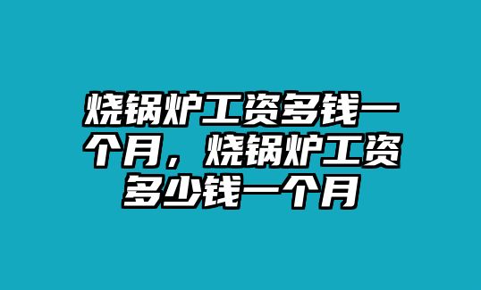 燒鍋爐工資多錢一個月，燒鍋爐工資多少錢一個月