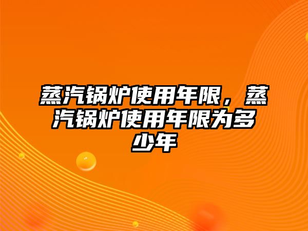 蒸汽鍋爐使用年限，蒸汽鍋爐使用年限為多少年