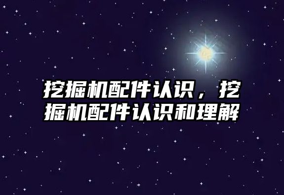 挖掘機配件認識，挖掘機配件認識和理解