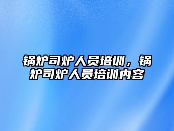 鍋爐司爐人員培訓，鍋爐司爐人員培訓內(nèi)容