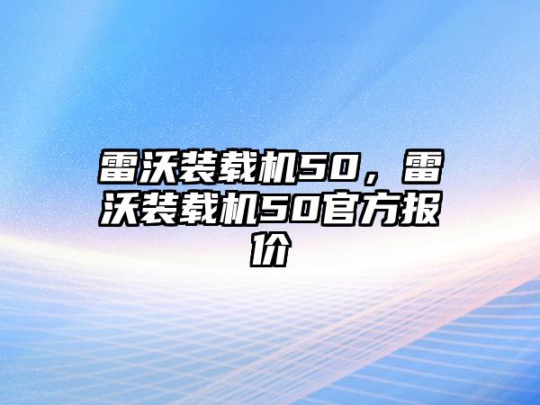 雷沃裝載機(jī)50，雷沃裝載機(jī)50官方報價