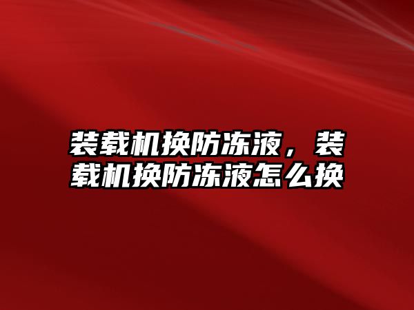 裝載機換防凍液，裝載機換防凍液怎么換