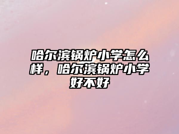 哈爾濱鍋爐小學怎么樣，哈爾濱鍋爐小學好不好