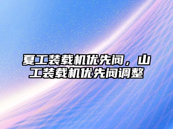 夏工裝載機優(yōu)先閥，山工裝載機優(yōu)先閥調(diào)整