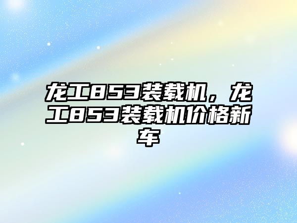 龍工853裝載機，龍工853裝載機價格新車