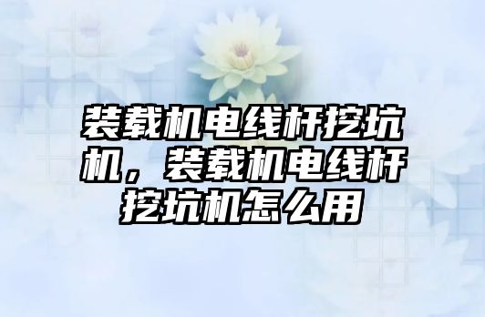 裝載機電線桿挖坑機，裝載機電線桿挖坑機怎么用