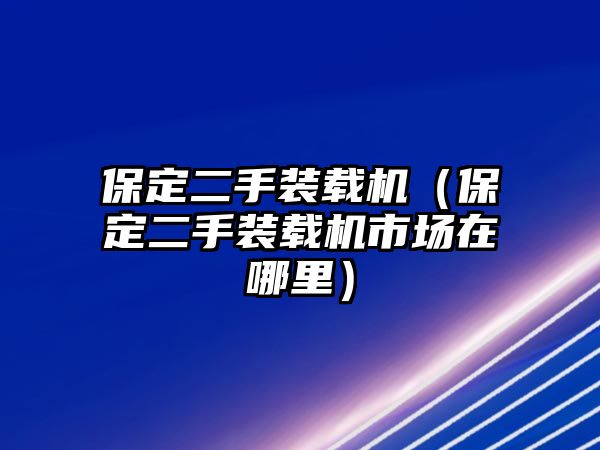 保定二手裝載機(jī)（保定二手裝載機(jī)市場在哪里）