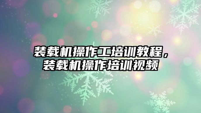 裝載機操作工培訓(xùn)教程，裝載機操作培訓(xùn)視頻