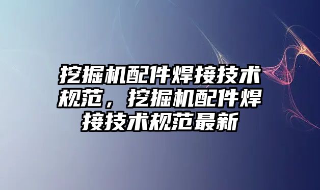 挖掘機配件焊接技術規(guī)范，挖掘機配件焊接技術規(guī)范最新