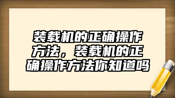 裝載機(jī)的正確操作方法，裝載機(jī)的正確操作方法你知道嗎