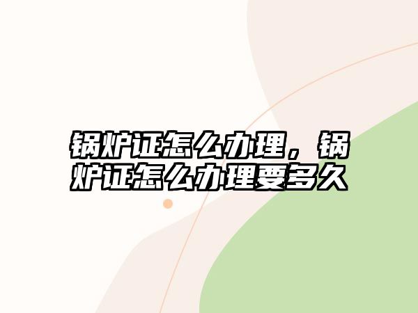 鍋爐證怎么辦理，鍋爐證怎么辦理要多久