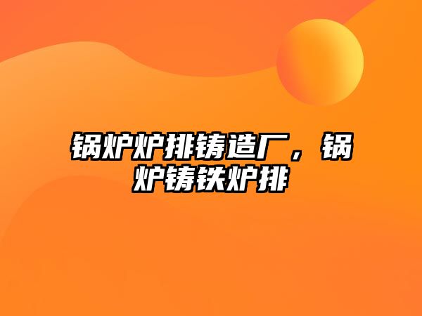 鍋爐爐排鑄造廠，鍋爐鑄鐵爐排